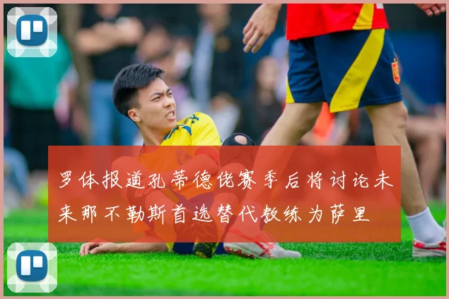 罗体报道孔蒂德佬赛季后将讨论未来那不勒斯首选替代教练为萨里