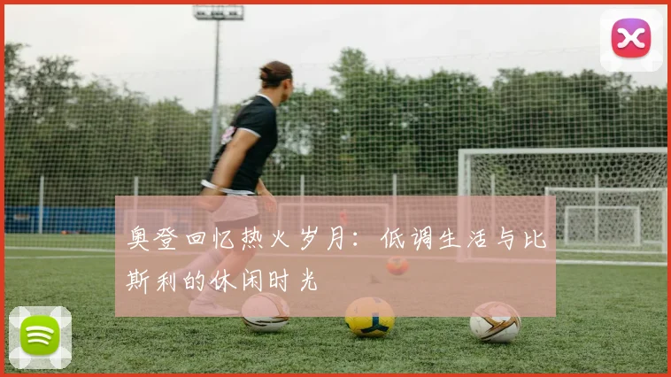 奥登回忆热火岁月：低调生活与比斯利的休闲时光