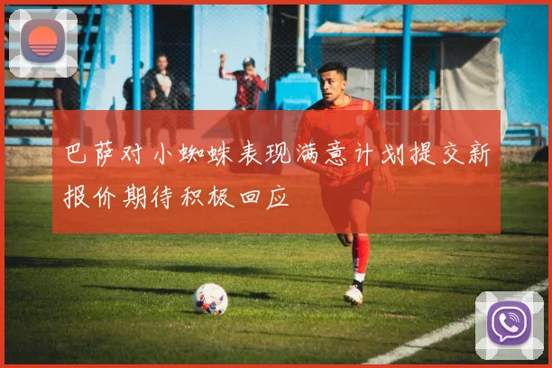 巴萨对小蜘蛛表现满意计划提交新报价期待积极回应