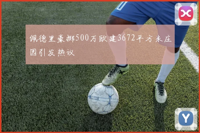 佩德里豪掷500万欧建3672平方米庄园引发热议