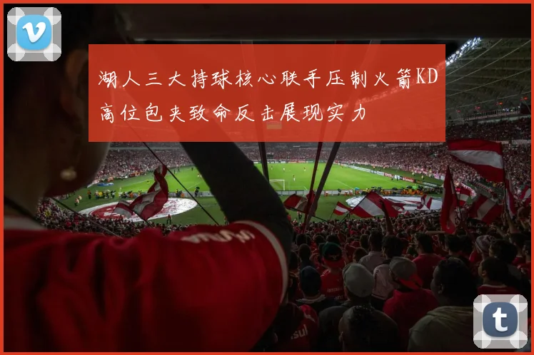 湖人三大持球核心联手压制火箭KD高位包夹致命反击展现实力