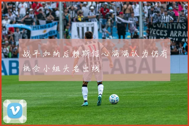 战平加纳后赖斯信心满满认为仍有机会小组头名出线