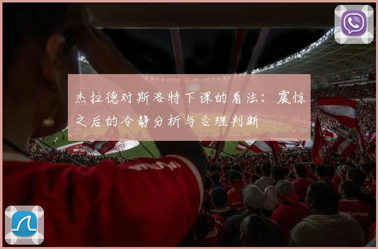 杰拉德对斯洛特下课的看法：震惊之后的冷静分析与合理判断