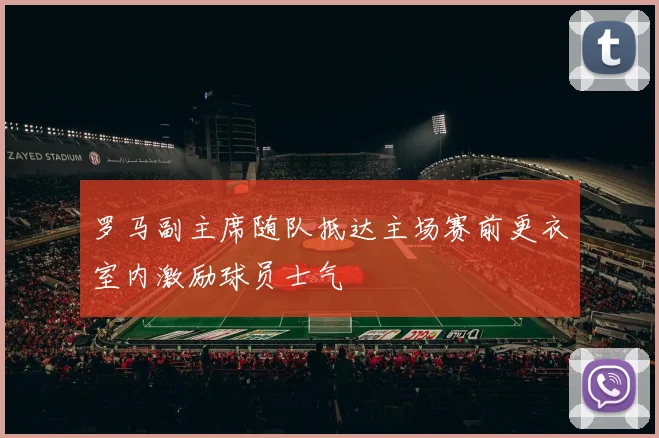 罗马副主席随队抵达主场赛前更衣室内激励球员士气