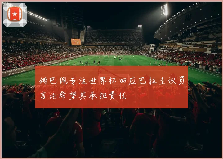姆巴佩专注世界杯回应巴拉圭议员言论希望其承担责任