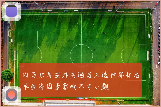 内马尔与安帅沟通后入选世界杯名单经济因素影响不可小觑