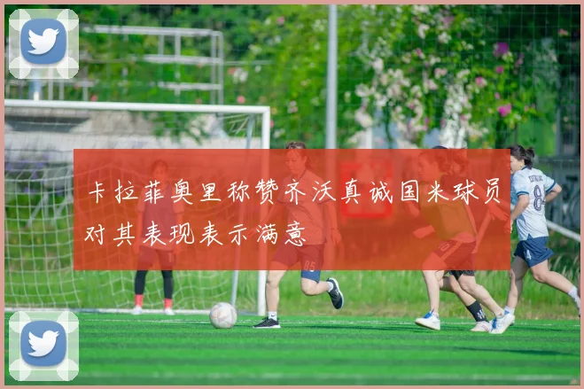 卡拉菲奥里称赞齐沃真诚国米球员对其表现表示满意