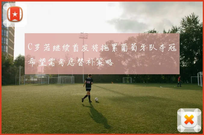 C罗若继续首发将拖累葡萄牙队夺冠希望需考虑替补策略