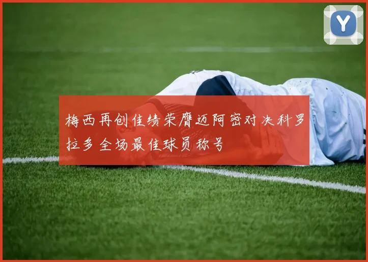 梅西再创佳绩荣膺迈阿密对决科罗拉多全场最佳球员称号