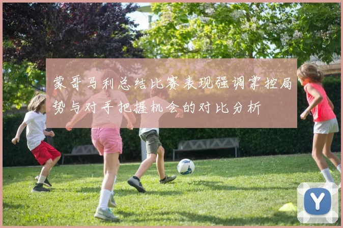 蒙哥马利总结比赛表现强调掌控局势与对手把握机会的对比分析