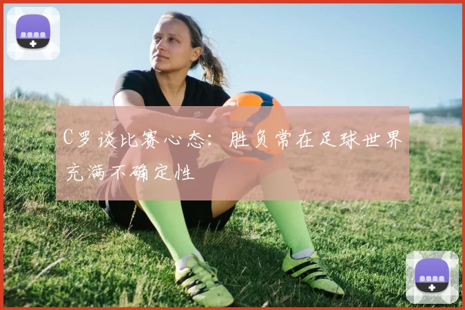 C罗谈比赛心态：胜负常在足球世界充满不确定性