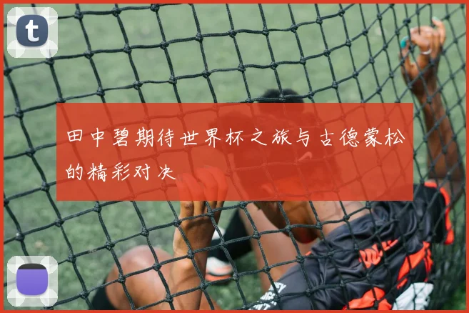 田中碧期待世界杯之旅与古德蒙松的精彩对决