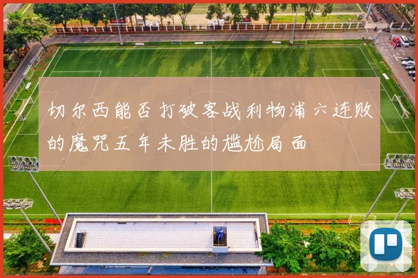 切尔西能否打破客战利物浦六连败的魔咒五年未胜的尴尬局面