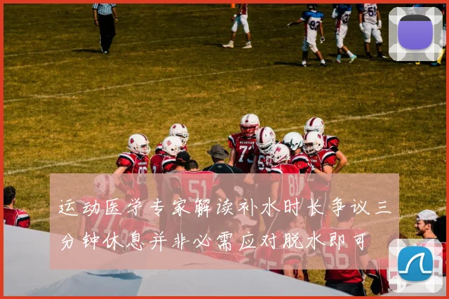 运动医学专家解读补水时长争议三分钟休息并非必需应对脱水即可