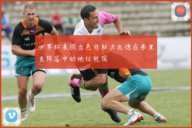 世界杯表现出色将助力孔德在弗里克阵容中的地位巩固