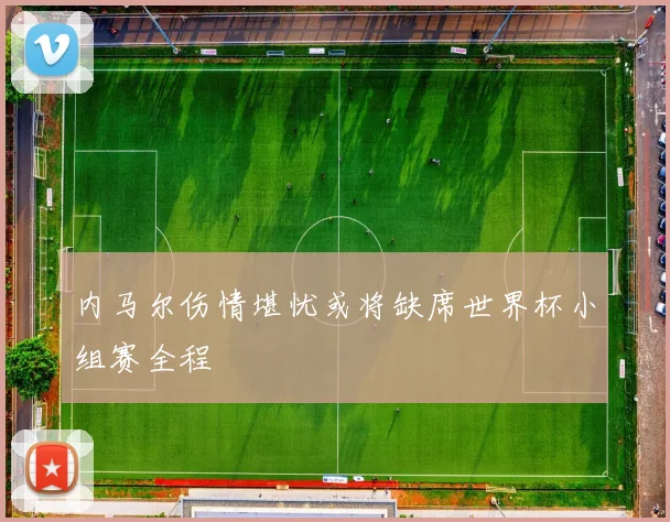 内马尔伤情堪忧或将缺席世界杯小组赛全程