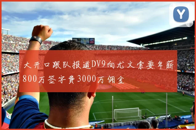 大开口跟队报道DV9向尤文索要年薪800万签字费3000万佣金