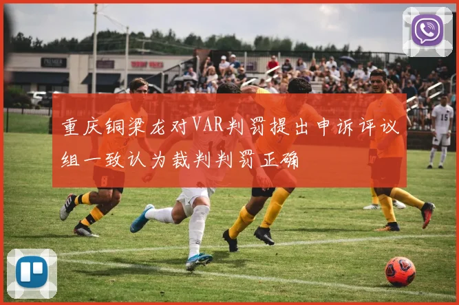 重庆铜梁龙对VAR判罚提出申诉评议组一致认为裁判判罚正确