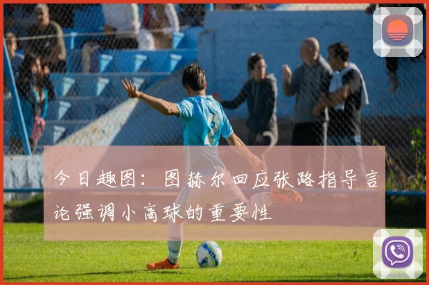 今日趣图：图赫尔回应张路指导言论强调小高球的重要性