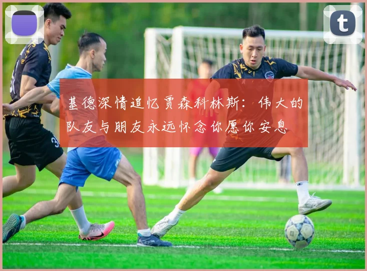 基德深情追忆贾森科林斯：伟大的队友与朋友永远怀念你愿你安息