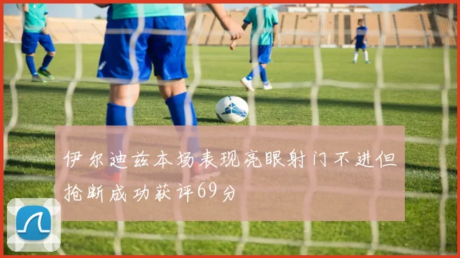 伊尔迪兹本场表现亮眼射门不进但抢断成功获评69分