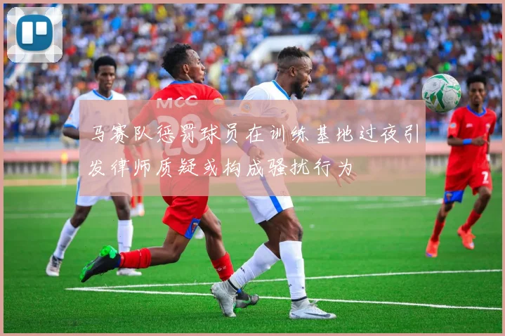 马赛队惩罚球员在训练基地过夜引发律师质疑或构成骚扰行为