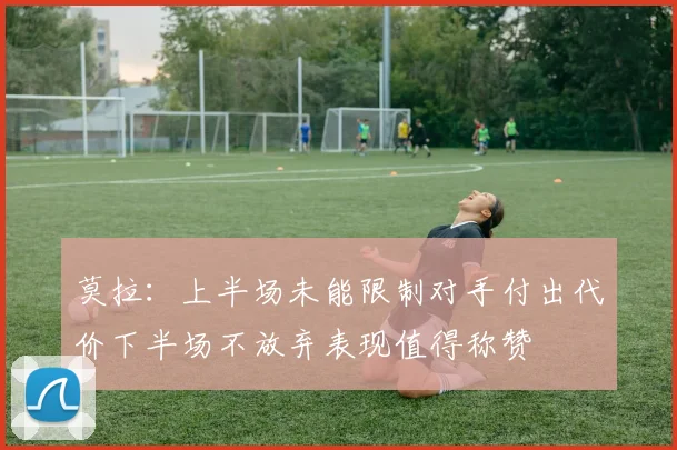 莫拉：上半场未能限制对手付出代价下半场不放弃表现值得称赞