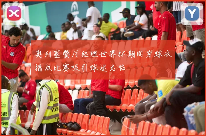 奥利塞餐厅经理世界杯期间穿球衣播放比赛吸引球迷光临
