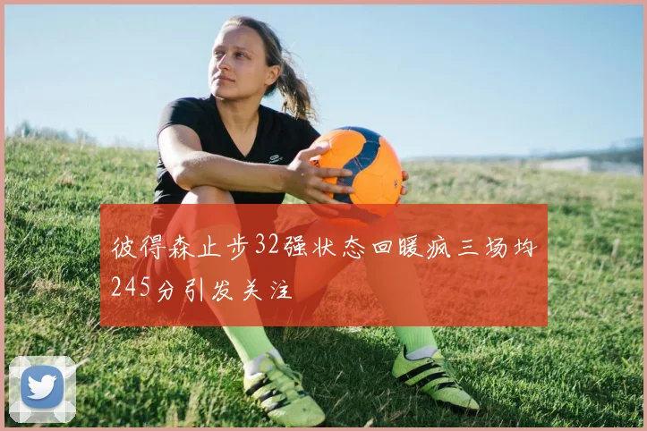 彼得森止步32强状态回暖疯三场均245分引发关注
