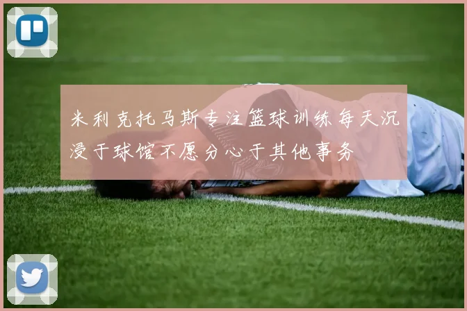 米利克托马斯专注篮球训练每天沉浸于球馆不愿分心于其他事务