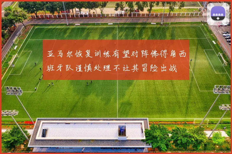 亚马尔恢复训练有望对阵佛得角西班牙队谨慎处理不让其冒险出战