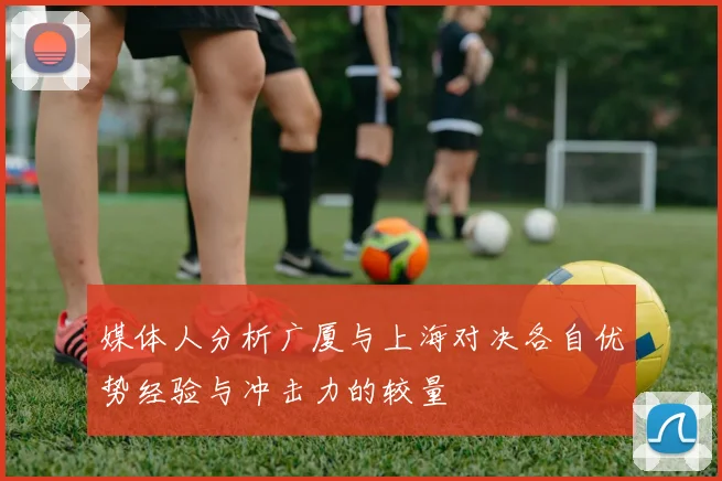 媒体人分析广厦与上海对决各自优势经验与冲击力的较量