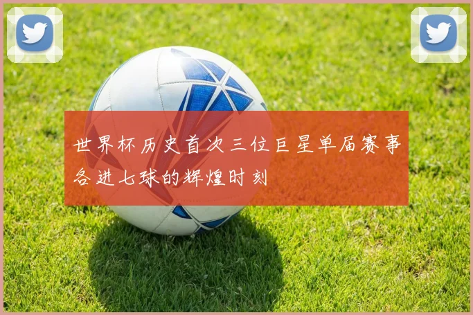世界杯历史首次三位巨星单届赛事各进七球的辉煌时刻