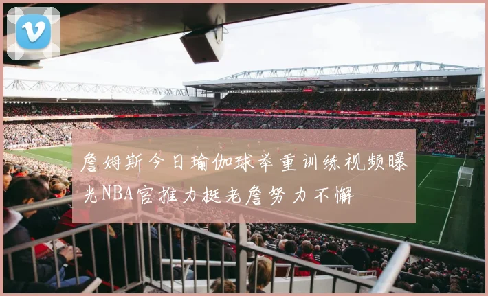 詹姆斯今日瑜伽球举重训练视频曝光NBA官推力挺老詹努力不懈
