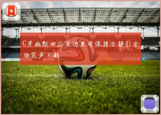 C罗幽默回应莫德里奇保持冷静引全场笑声不断
