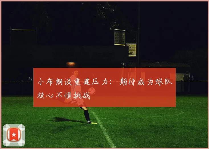 小布朗谈重建压力：期待成为球队核心不惧挑战